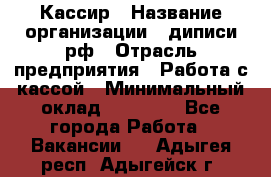 Кассир › Название организации ­ диписи.рф › Отрасль предприятия ­ Работа с кассой › Минимальный оклад ­ 16 000 - Все города Работа » Вакансии   . Адыгея респ.,Адыгейск г.